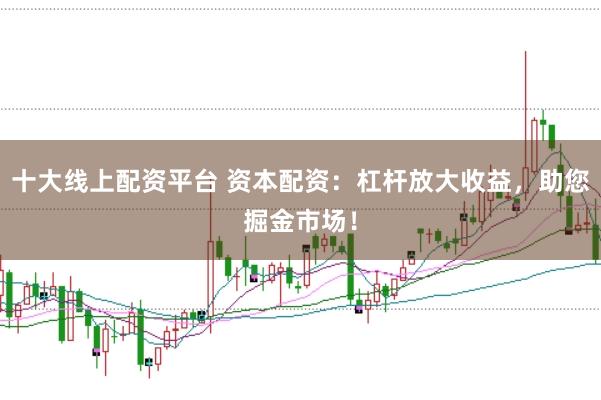 十大线上配资平台 资本配资：杠杆放大收益，助您掘金市场！