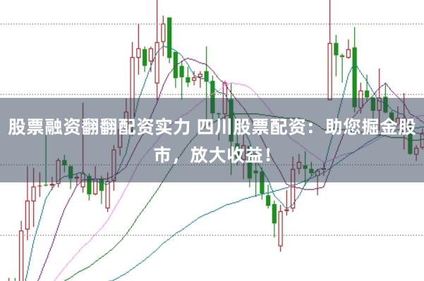 股票融资翻翻配资实力 四川股票配资:助您掘金股市,放大收益!