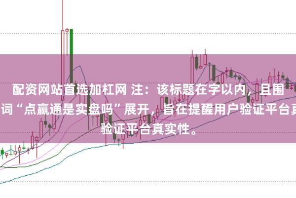 配资网站首选加杠网 注：该标题在字以内，且围绕关键词“点嬴通是实盘吗”展开，旨在提醒用户验证平台真实性。