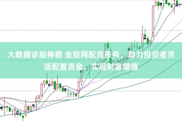 大数据诊股神器 金股网配资服务,助力投资者灵活配置资金,实现财富增值