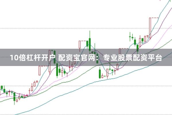 10倍杠杆开户 配资宝官网：专业股票配资平台