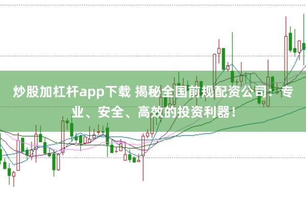炒股加杠杆app下载 揭秘全国前规配资公司:专业、安全、高效的投资利器!