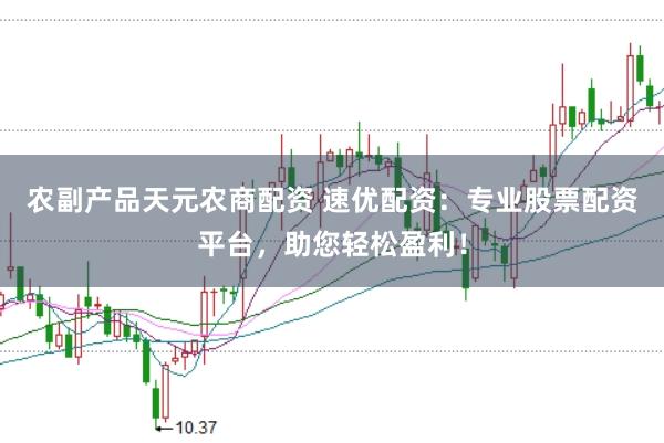 农副产品天元农商配资 速优配资:专业股票配资平台,助您轻松盈利!
