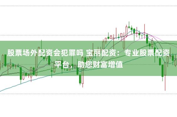 股票场外配资会犯罪吗 宝丽配资：专业股票配资平台，助您财富增值