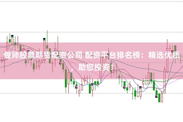 偃师股票期货配资公司 配资平台排名榜：精选优质，助您投资！