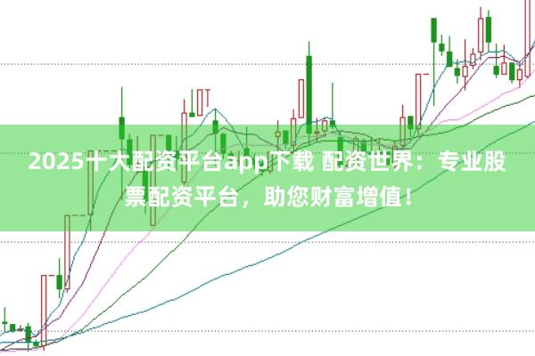 2025十大配资平台app下载 配资世界:专业股票配资平台,助您财富增值!