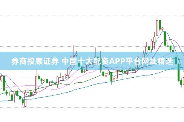 券商投顾证券 中国十大配资APP平台网址精选