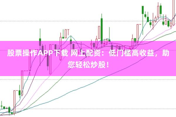 股票操作APP下载 网上配资:低门槛高收益,助您轻松炒股!