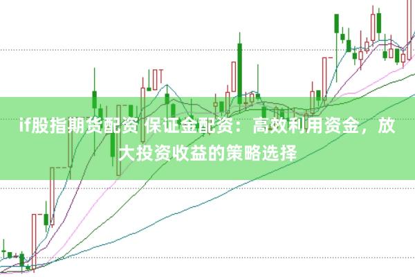 if股指期货配资 保证金配资:高效利用资金,放大投资收益的策略选择
