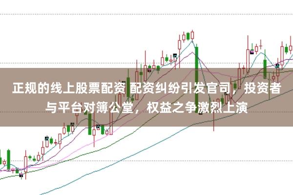 正规的线上股票配资 配资纠纷引发官司,投资者与平台对簿公堂,权益之争激烈上演