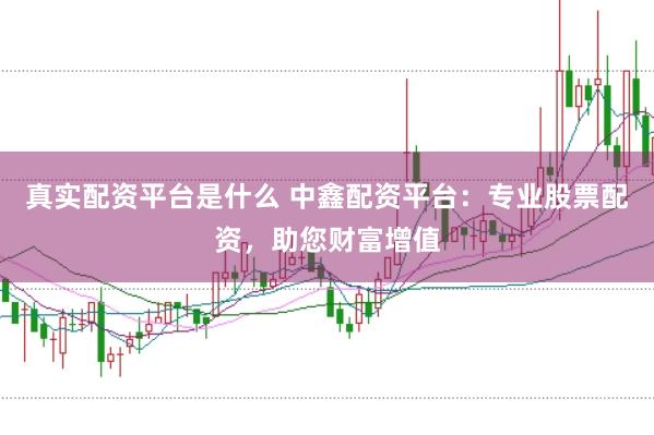 真实配资平台是什么 中鑫配资平台:专业股票配资,助您财富增值