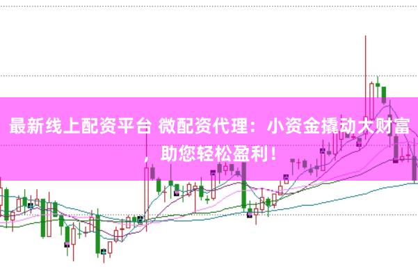 最新线上配资平台 微配资代理：小资金撬动大财富，助您轻松盈利！