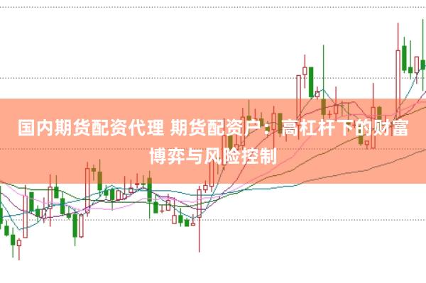 国内期货配资代理 期货配资户：高杠杆下的财富博弈与风险控制