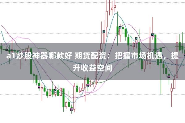 a1炒股神器哪款好 期货配资：把握市场机遇，提升收益空间