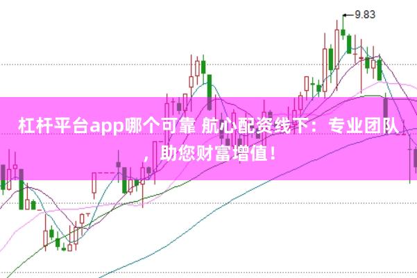 杠杆平台app哪个可靠 航心配资线下：专业团队，助您财富增值！
