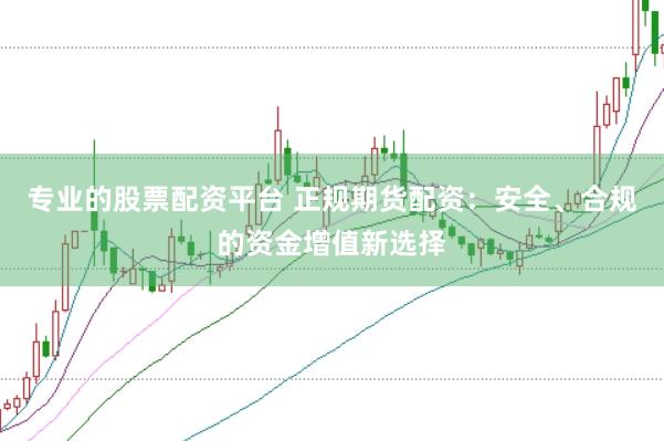 专业的股票配资平台 正规期货配资：安全、合规的资金增值新选择