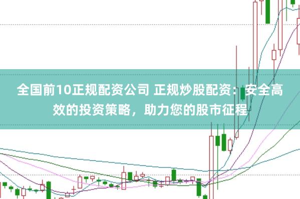 全国前10正规配资公司 正规炒股配资:安全高效的投资策略,助力您的股市征程