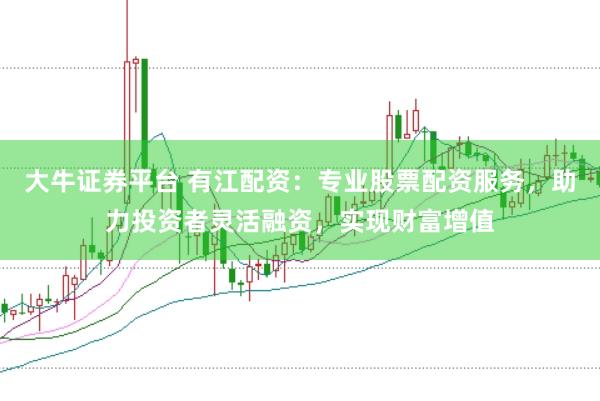 大牛证券平台 有江配资：专业股票配资服务，助力投资者灵活融资，实现财富增值