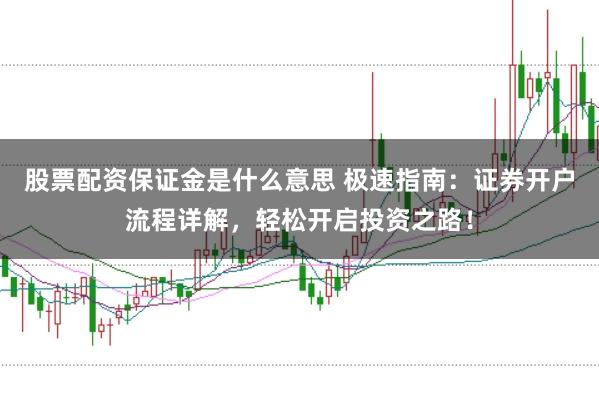 股票配资保证金是什么意思 极速指南：证券开户流程详解，轻松开启投资之路！