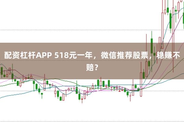 配资杠杆APP 518元一年，微信推荐股票，稳赚不赔？