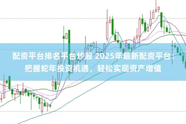 配资平台排名平台炒股 2025年最新配资平台：把握蛇年投资机遇，轻松实现资产增值