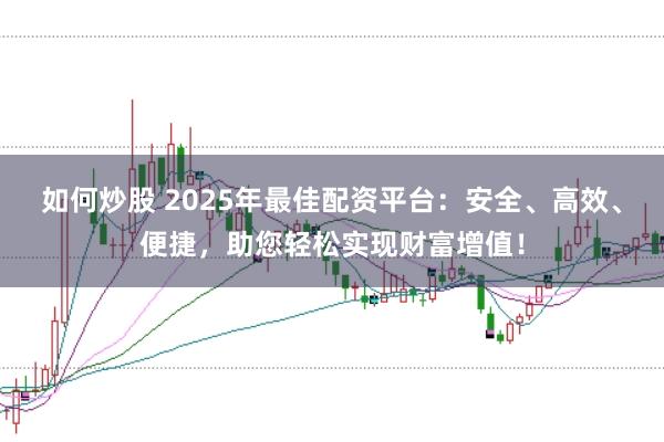 如何炒股 2025年最佳配资平台：安全、高效、便捷，助您轻松实现财富增值！