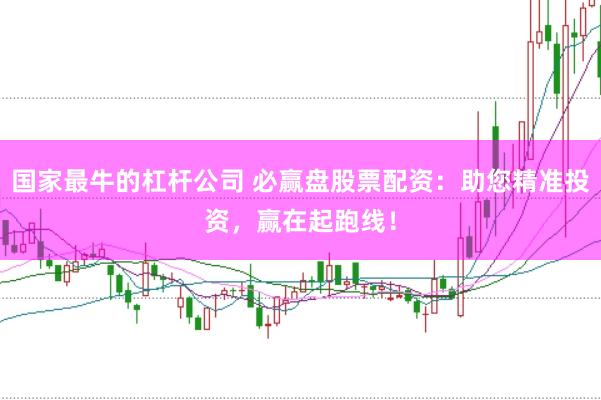 国家最牛的杠杆公司 必赢盘股票配资：助您精准投资，赢在起跑线！