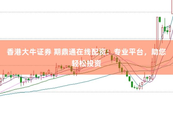 香港大牛证券 期鼎通在线配资:专业平台,助您轻松投资