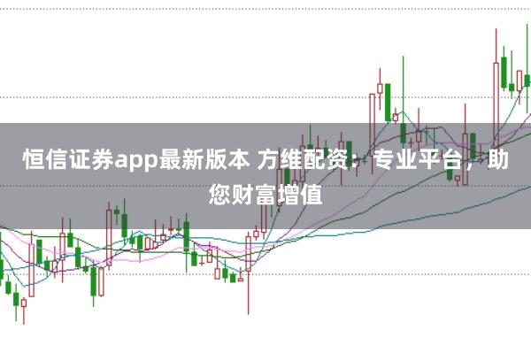 恒信证券app最新版本 方维配资:专业平台,助您财富增值