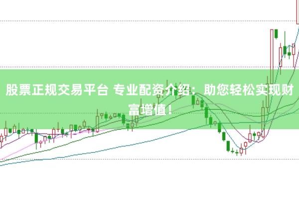 股票正规交易平台 专业配资介绍：助您轻松实现财富增值！