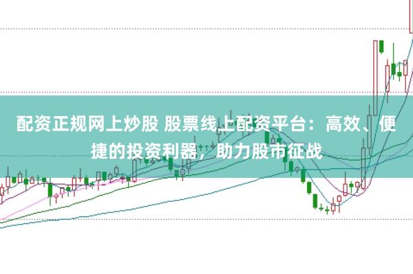 配资正规网上炒股 股票线上配资平台:高效、便捷的投资利器,助力股市征战