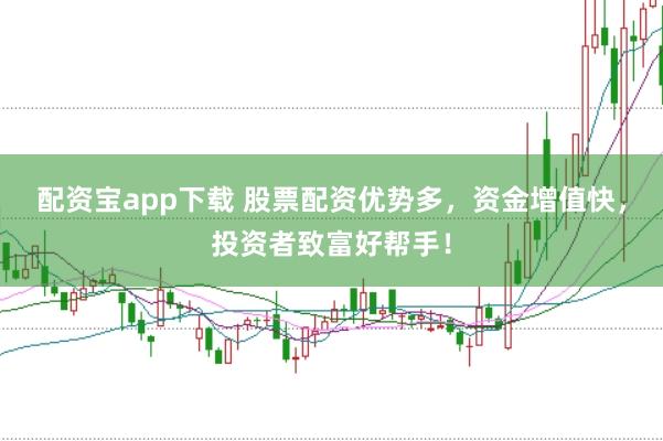 配资宝app下载 股票配资优势多，资金增值快，投资者致富好帮手！