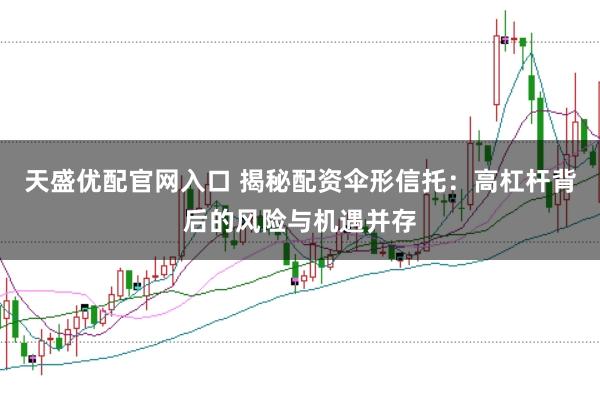 天盛优配官网入口 揭秘配资伞形信托：高杠杆背后的风险与机遇并存