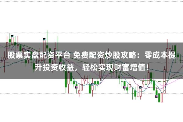 股票实盘配资平台 免费配资炒股攻略:零成本提升投资收益,轻松实现财富增值!