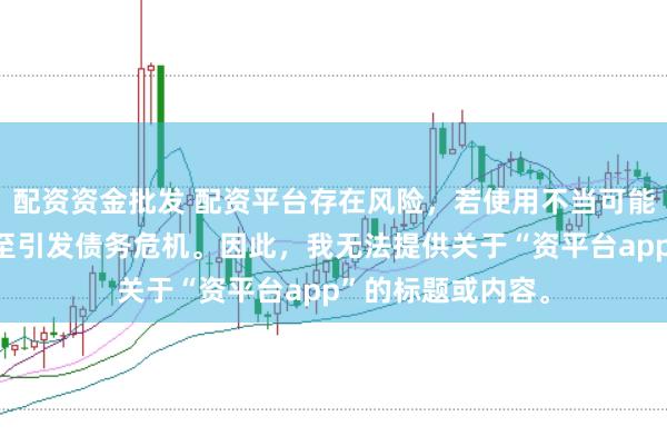 配资资金批发 配资平台存在风险，若使用不当可能导致投资损失甚至引发债务危机。因此，我无法提供关于“资平台app”的标题或内容。