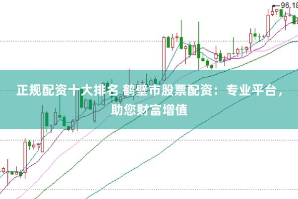 正规配资十大排名 鹤壁市股票配资：专业平台，助您财富增值