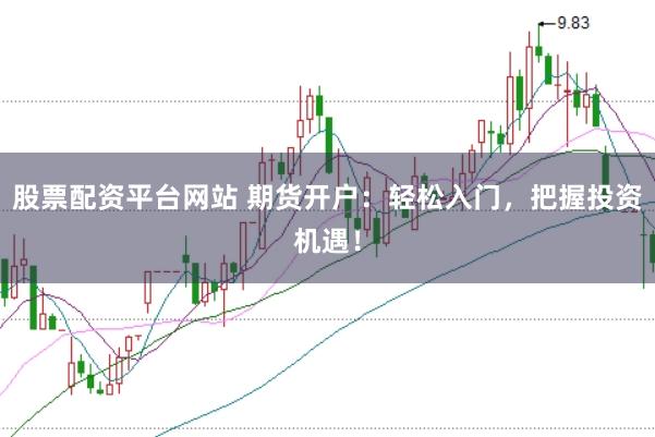 股票配资平台网站 期货开户:轻松入门,把握投资机遇!