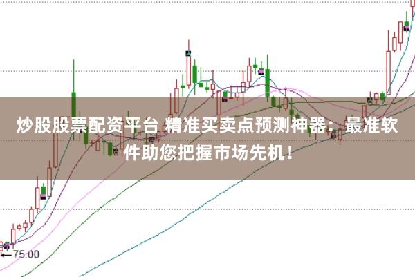 炒股股票配资平台 精准买卖点预测神器：最准软件助您把握市场先机！