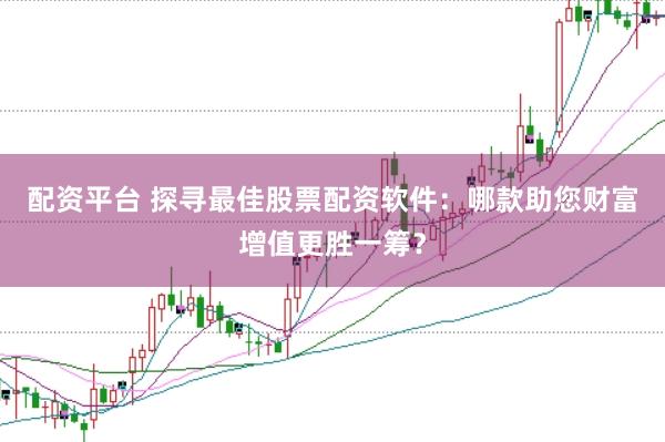 配资平台 探寻最佳股票配资软件：哪款助您财富增值更胜一筹？