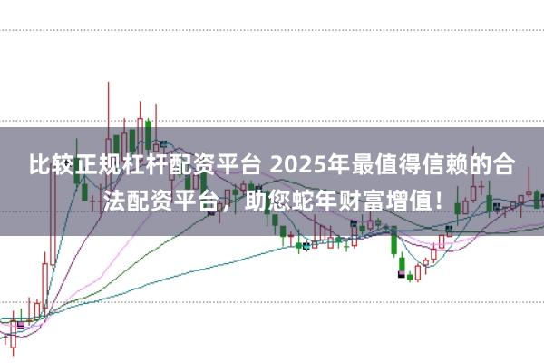比较正规杠杆配资平台 2025年最值得信赖的合法配资平台，助您蛇年财富增值！