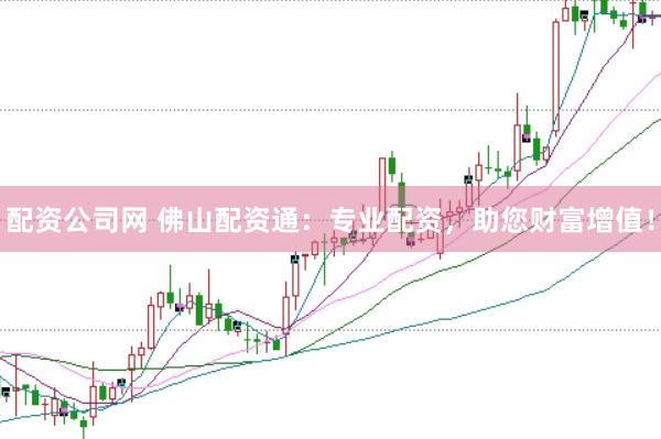 配资公司网 佛山配资通：专业配资，助您财富增值！