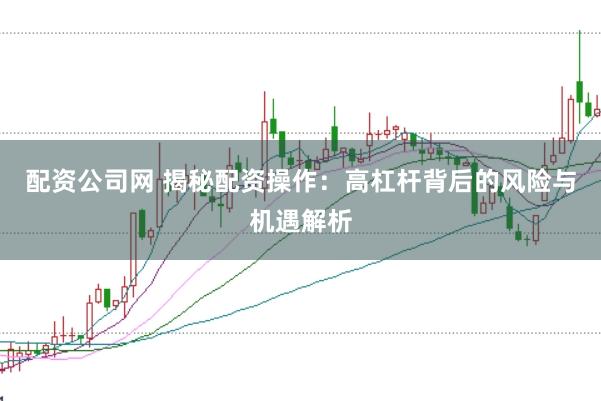 配资公司网 揭秘配资操作：高杠杆背后的风险与机遇解析