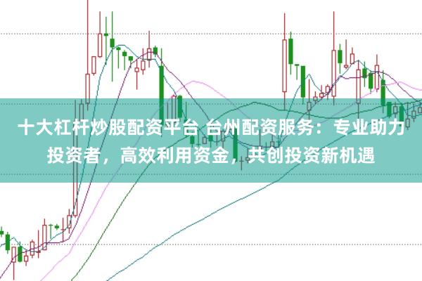 十大杠杆炒股配资平台 台州配资服务：专业助力投资者，高效利用资金，共创投资新机遇