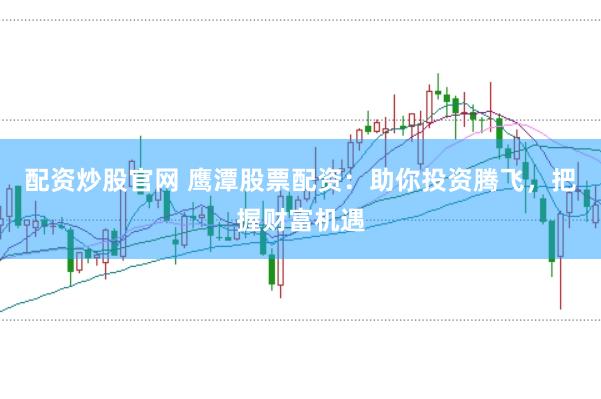 配资炒股官网 鹰潭股票配资：助你投资腾飞，把握财富机遇