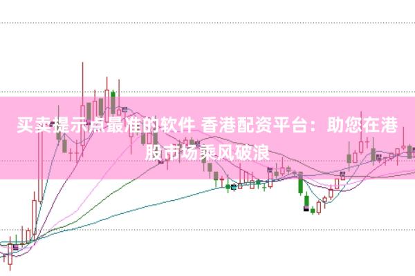 买卖提示点最准的软件 香港配资平台：助您在港股市场乘风破浪