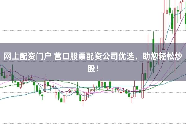 网上配资门户 营口股票配资公司优选，助您轻松炒股！