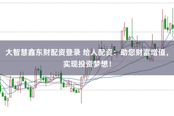 大智慧鑫东财配资登录 给人配资：助您财富增值，实现投资梦想！