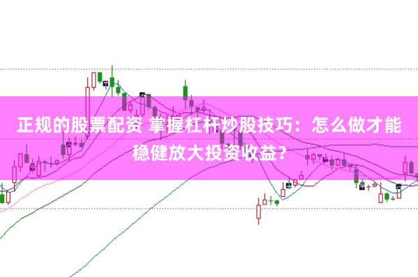 正规的股票配资 掌握杠杆炒股技巧：怎么做才能稳健放大投资收益？