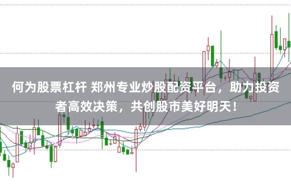 何为股票杠杆 郑州专业炒股配资平台，助力投资者高效决策，共创股市美好明天！