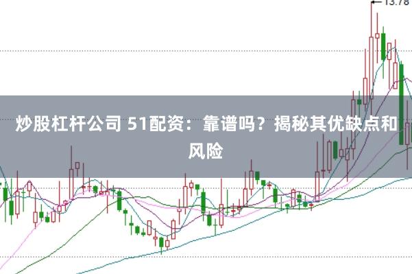 炒股杠杆公司 51配资：靠谱吗？揭秘其优缺点和风险